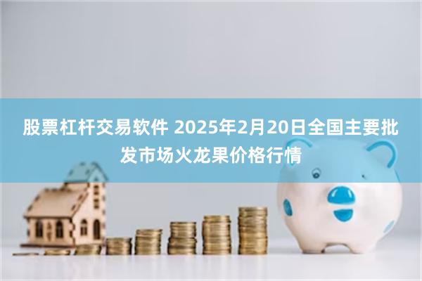 股票杠杆交易软件 2025年2月20日全国主要批发市场火龙果价格行情