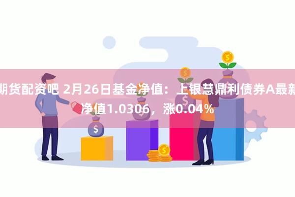 期货配资吧 2月26日基金净值：上银慧鼎利债券A最新净值1.0306，涨0.04%