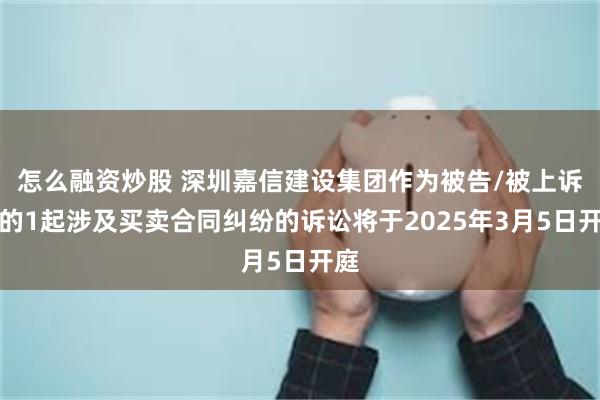 怎么融资炒股 深圳嘉信建设集团作为被告/被上诉人的1起涉及买卖合同纠纷的诉讼将于2025年3月5日开庭