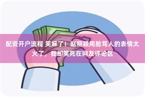 配资开户流程 笑麻了！赵丽颖用脸骂人的表情太火了，我却笑死在网友评论区