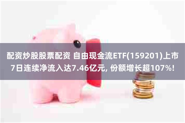 配资炒股股票配资 自由现金流ETF(159201)上市7日连续净流入达7.46亿元, 份额增长超107%!