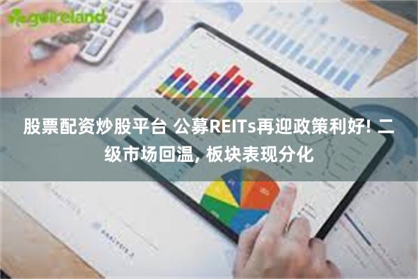 股票配资炒股平台 公募REITs再迎政策利好! 二级市场回温, 板块表现分化