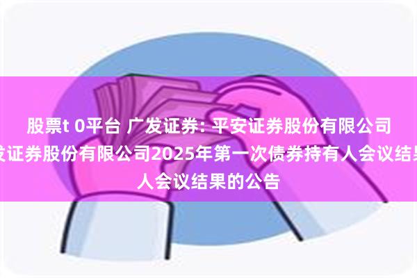 股票t 0平台 广发证券: 平安证券股份有限公司关于广发证券股份有限公司2025年第一次债券持有人会议结果的公告