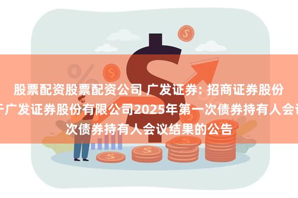 股票配资股票配资公司 广发证券: 招商证券股份有限公司关于广发证券股份有限公司2025年第一次债券持有人会议结果的公告