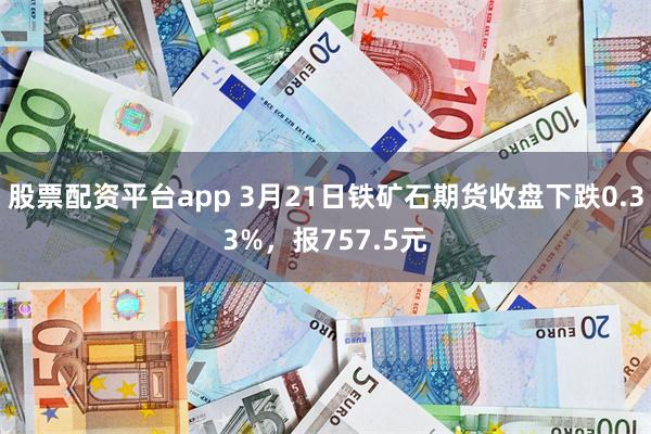 股票配资平台app 3月21日铁矿石期货收盘下跌0.33%，报757.5元