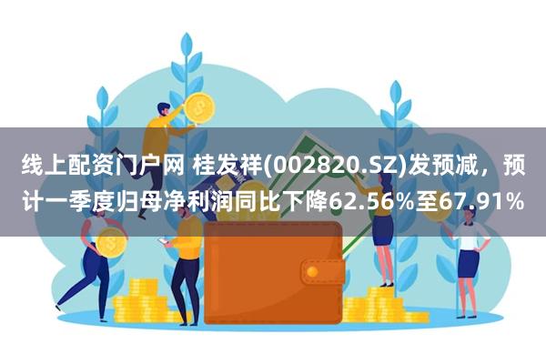 线上配资门户网 桂发祥(002820.SZ)发预减，预计一季度归母净利润同比下降62.56%至67.91%