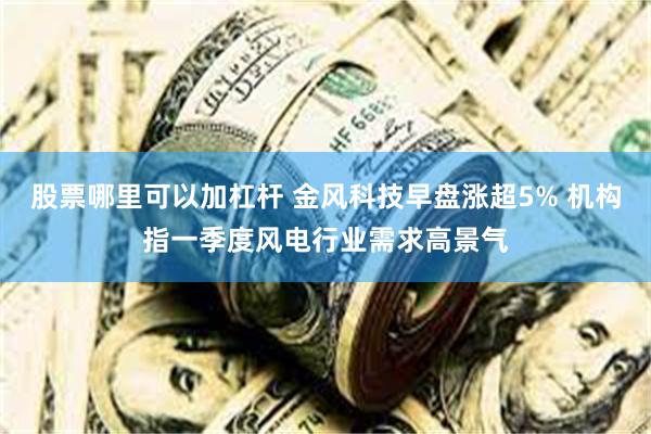 股票哪里可以加杠杆 金风科技早盘涨超5% 机构指一季度风电行业需求高景气