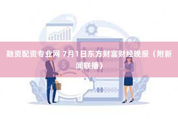 融资配资专业网 7月1日东方财富财经晚报（附新闻联播）