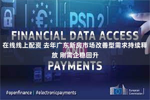 在线线上配资 去年广东新房市场改善型需求持续释放 刚需企稳回升