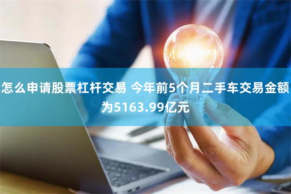怎么申请股票杠杆交易 今年前5个月二手车交易金额为5163.99亿元
