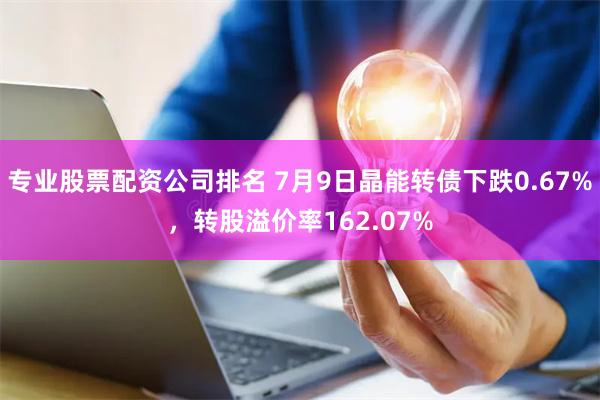 专业股票配资公司排名 7月9日晶能转债下跌0.67%，转股溢价率162.07%