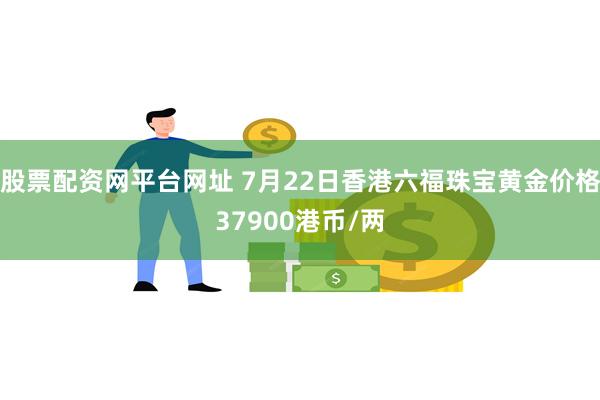 股票配资网平台网址 7月22日香港六福珠宝黄金价格37900港币/两