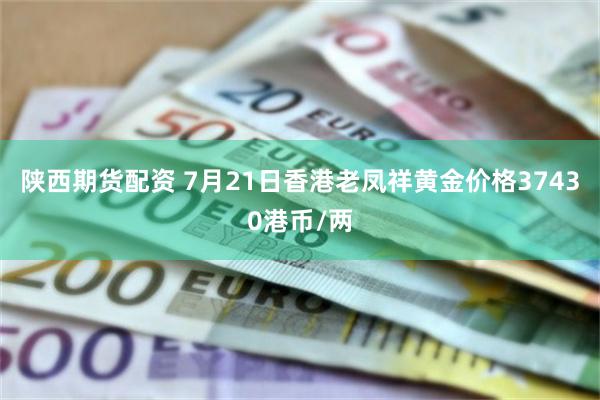 陕西期货配资 7月21日香港老凤祥黄金价格37430港币/两