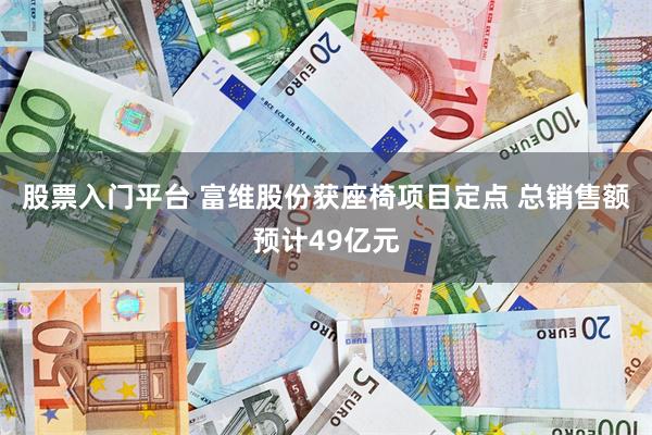股票入门平台 富维股份获座椅项目定点 总销售额预计49亿元
