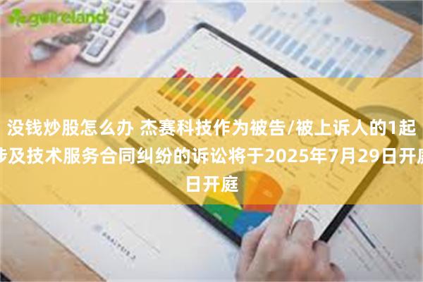 没钱炒股怎么办 杰赛科技作为被告/被上诉人的1起涉及技术服务合同纠纷的诉讼将于2025年7月29日开庭