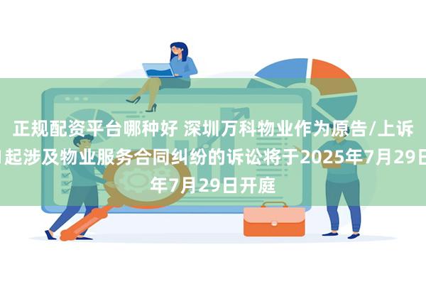 正规配资平台哪种好 深圳万科物业作为原告/上诉人的1起涉及物业服务合同纠纷的诉讼将于2025年7月29日开庭