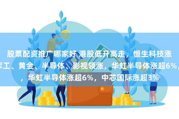 股票配资推广哪家好 港股低开高走,恒生科技涨幅扩大至超1%,军工、黄金、半导体、影视领涨,华虹半导体涨超6%,中芯国际涨超3%