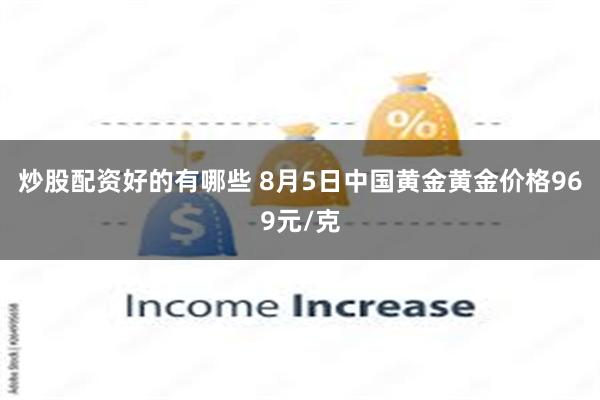 炒股配资好的有哪些 8月5日中国黄金黄金价格969元/克