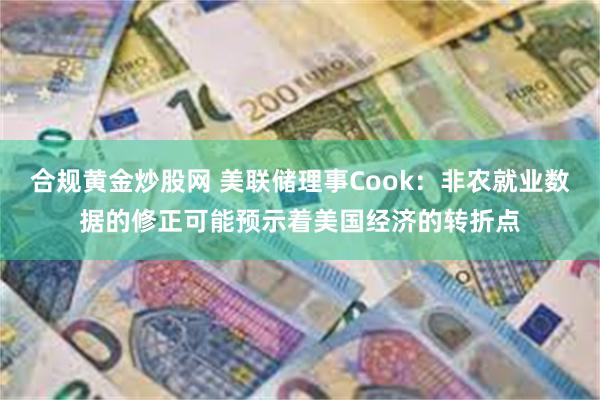 合规黄金炒股网 美联储理事Cook:非农就业数据的修正可能预示着美国经济的转折点