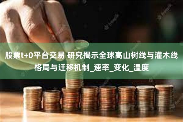 股票t+0平台交易 研究揭示全球高山树线与灌木线格局与迁移机制_速率_变化_温度