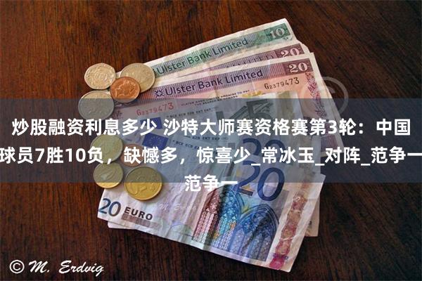 炒股融资利息多少 沙特大师赛资格赛第3轮：中国球员7胜10负，缺憾多，惊喜少_常冰玉_对阵_范争一