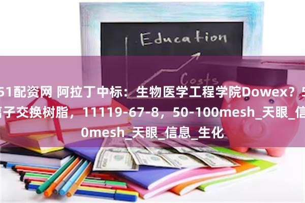 51配资网 阿拉丁中标：生物医学工程学院Dowex？50WX8离子交换树脂，11119-67-8，50-100mesh_天眼_信息_生化