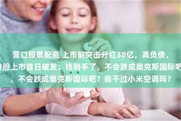 营口股票配资 上市前突击分红38亿，高负债，低毛利的奥克斯电气港股上市首日破发：钱到手了，不会跌成奥克斯国际吧？能干过小米空调吗？