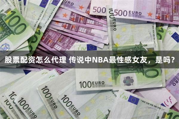 股票配资怎么代理 传说中NBA最性感女友，是吗？