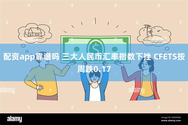 配资app靠谱吗 三大人民币汇率指数下挫 CFETS按周跌0.17