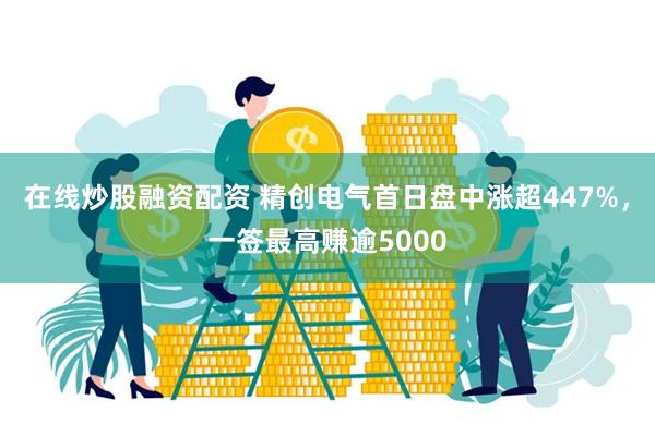 在线炒股融资配资 精创电气首日盘中涨超447%，一签最高赚逾5000