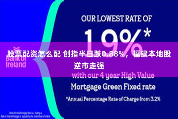 股票配资怎么配 创指半日跌0.88%，福建本地股逆市走强